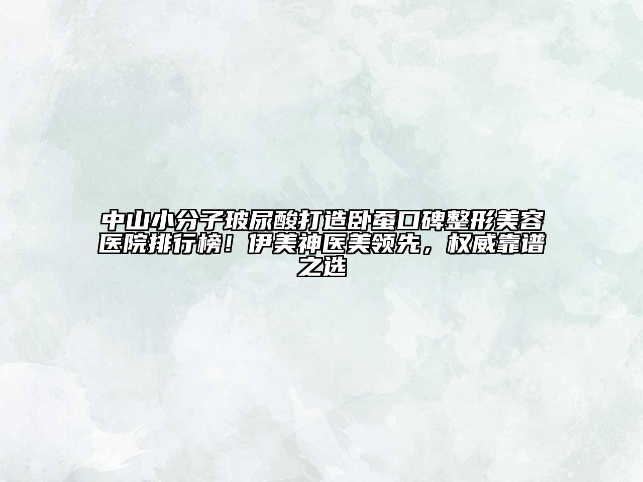 中山小分子玻尿酸打造卧蚕口碑整形美容医院排行榜！伊美神医美领先，权威靠谱之选