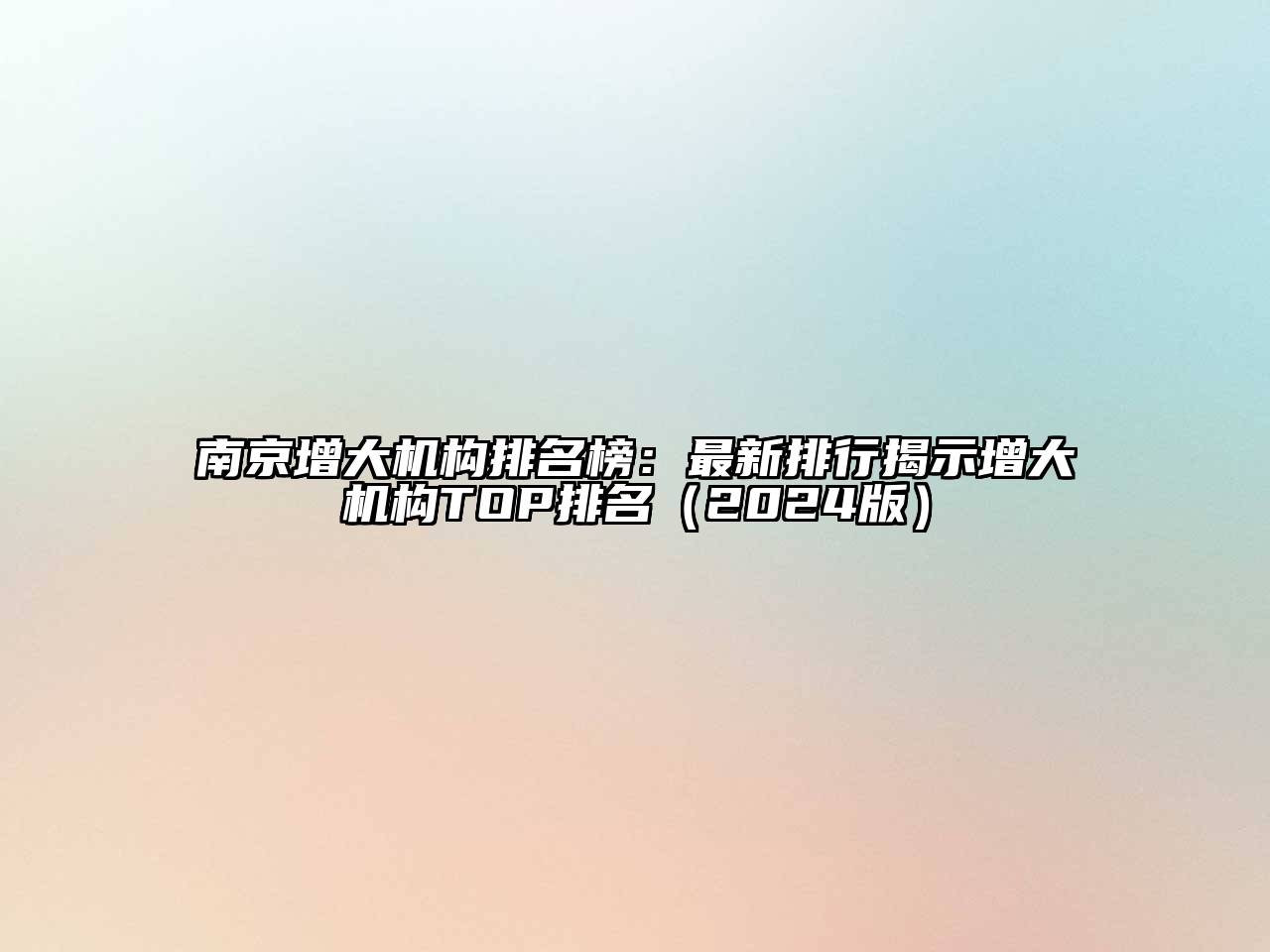 南京增大机构排名榜：最新排行揭示增大机构TOP排名（2024版）