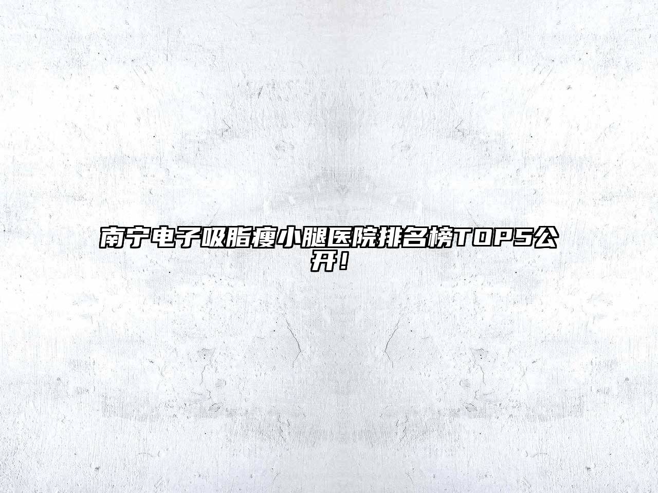 南宁电子吸脂瘦小腿医院排名榜TOP5公开！