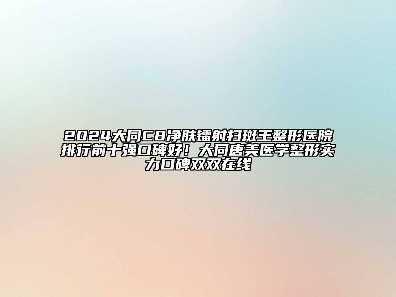 2024大同C8净肤镭射扫斑王整形医院排行前十强口碑好！大同唐美医学整形实力口碑双双在线