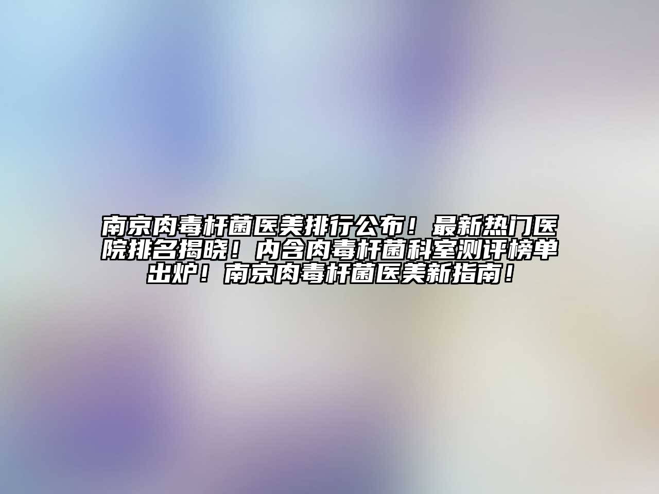 南京肉毒杆菌医美排行公布！最新热门医院排名揭晓！内含肉毒杆菌科室测评榜单出炉！南京肉毒杆菌医美新指南！