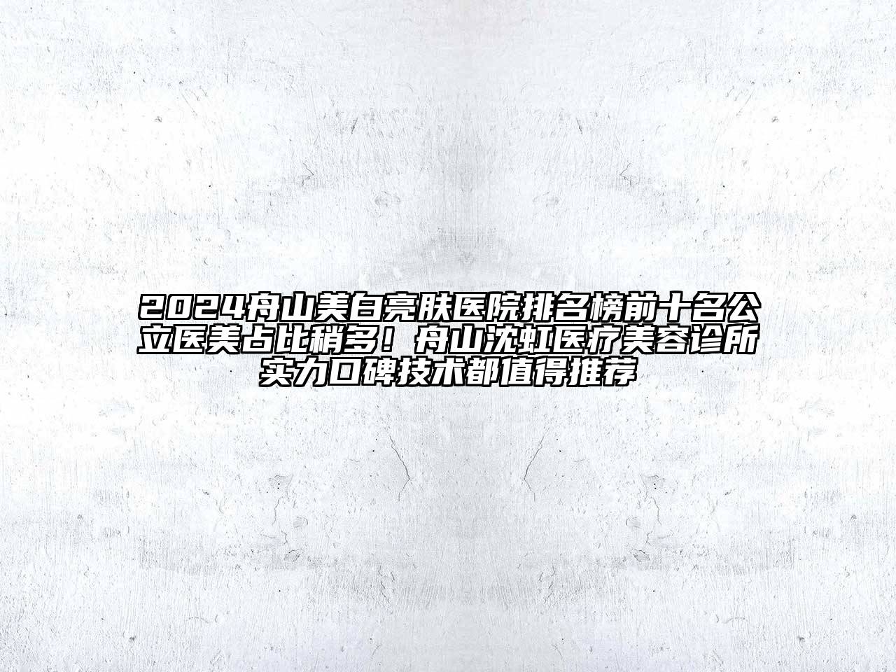 2024舟山美白亮肤医院排名榜前十名公立医美占比稍多！舟山沈虹医疗美容诊所实力口碑技术都值得推荐