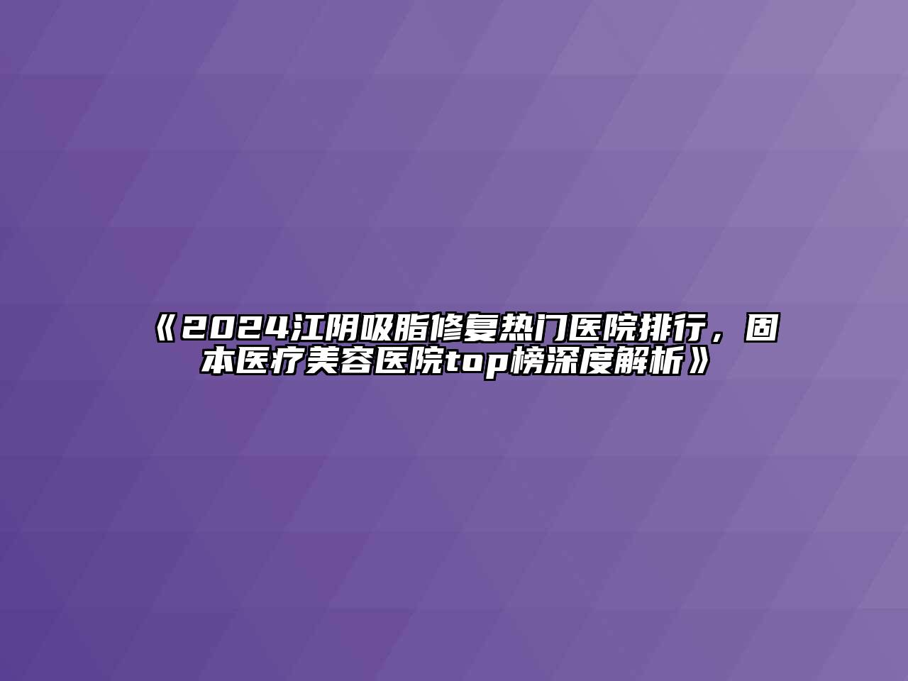 2024江阴吸脂修复热门医院排行，固本医疗美容医院top榜深度解析
