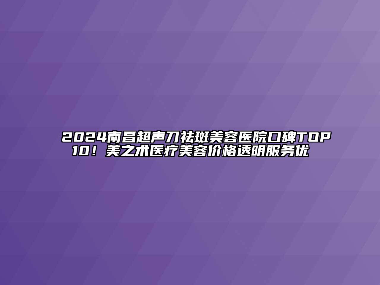 2024南昌超声刀祛斑美容医院口碑TOP10！美之术医疗美容价格透明服务优