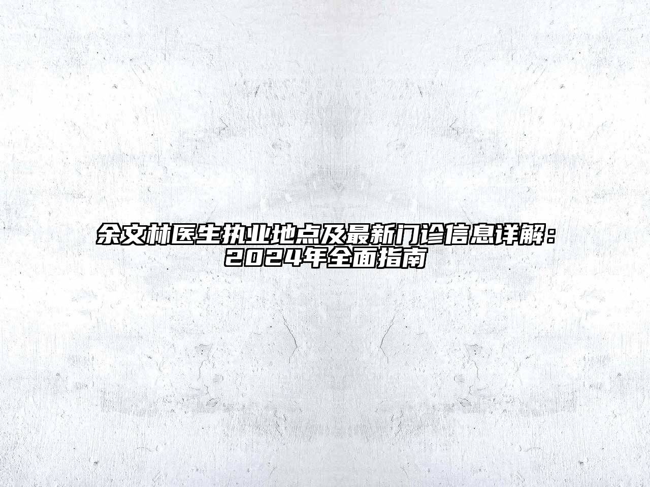 余文林医生执业地点及最新门诊信息详解：2024年全面指南