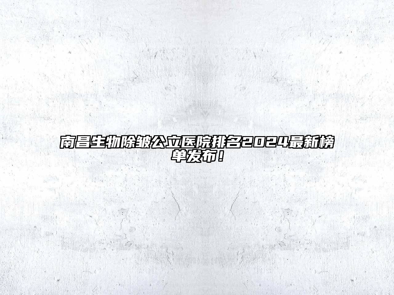 南昌生物除皱公立医院排名2024最新榜单发布！
