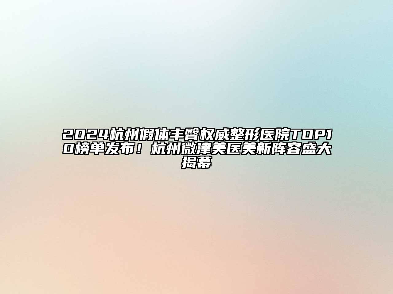 2024杭州假体丰臀权威整形医院TOP10榜单发布！杭州微津美医美新阵容盛大揭幕