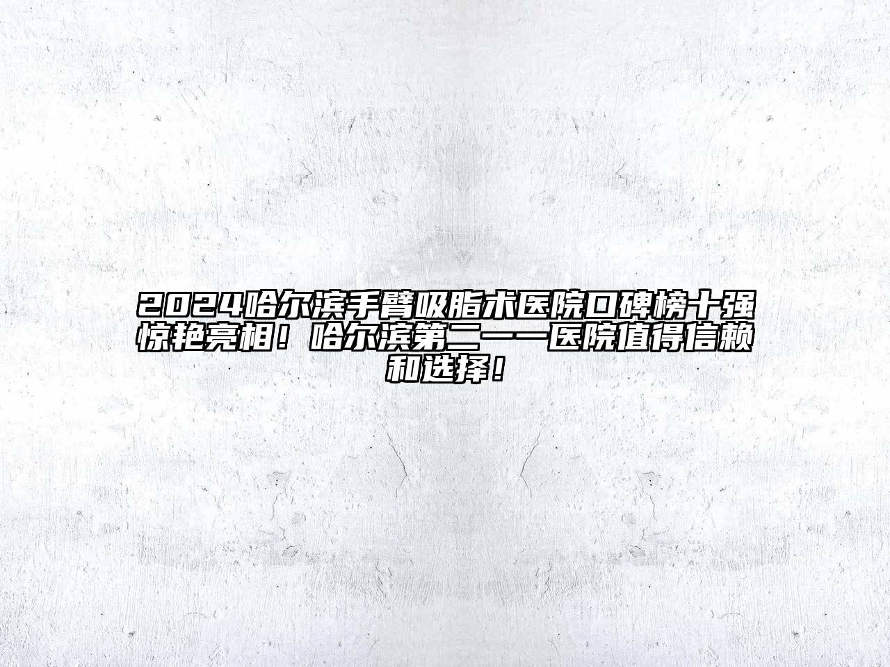 2024哈尔滨手臂吸脂术医院口碑榜十强惊艳亮相！哈尔滨第二一一医院值得信赖和选择！