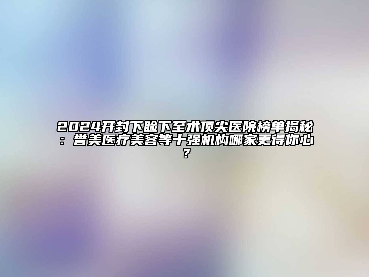 2024开封下睑下至术顶尖医院榜单揭秘：誉美医疗美容等十强机构哪家更得你心？