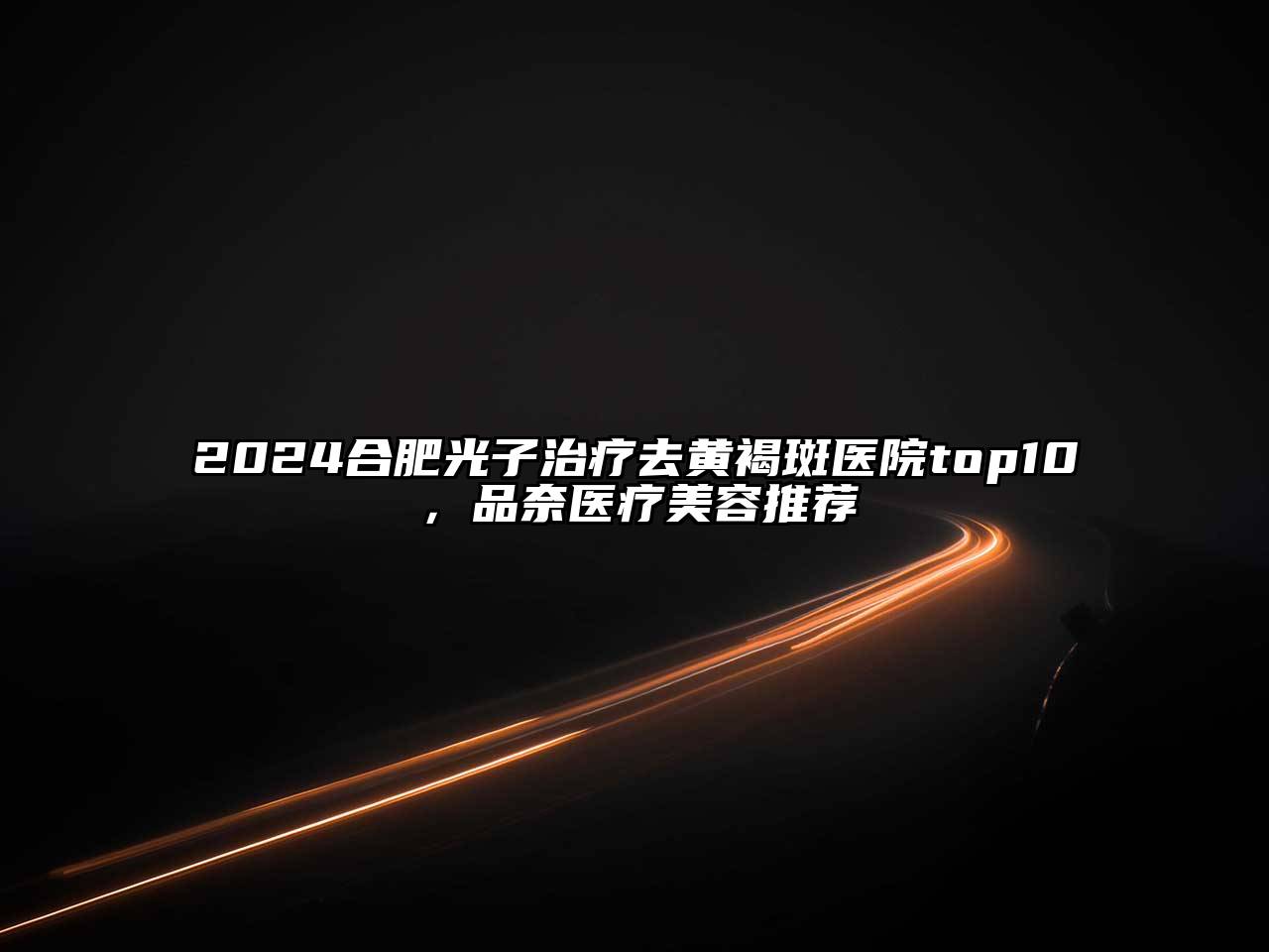 2024合肥光子治疗去黄褐斑医院top10，品奈医疗美容推荐