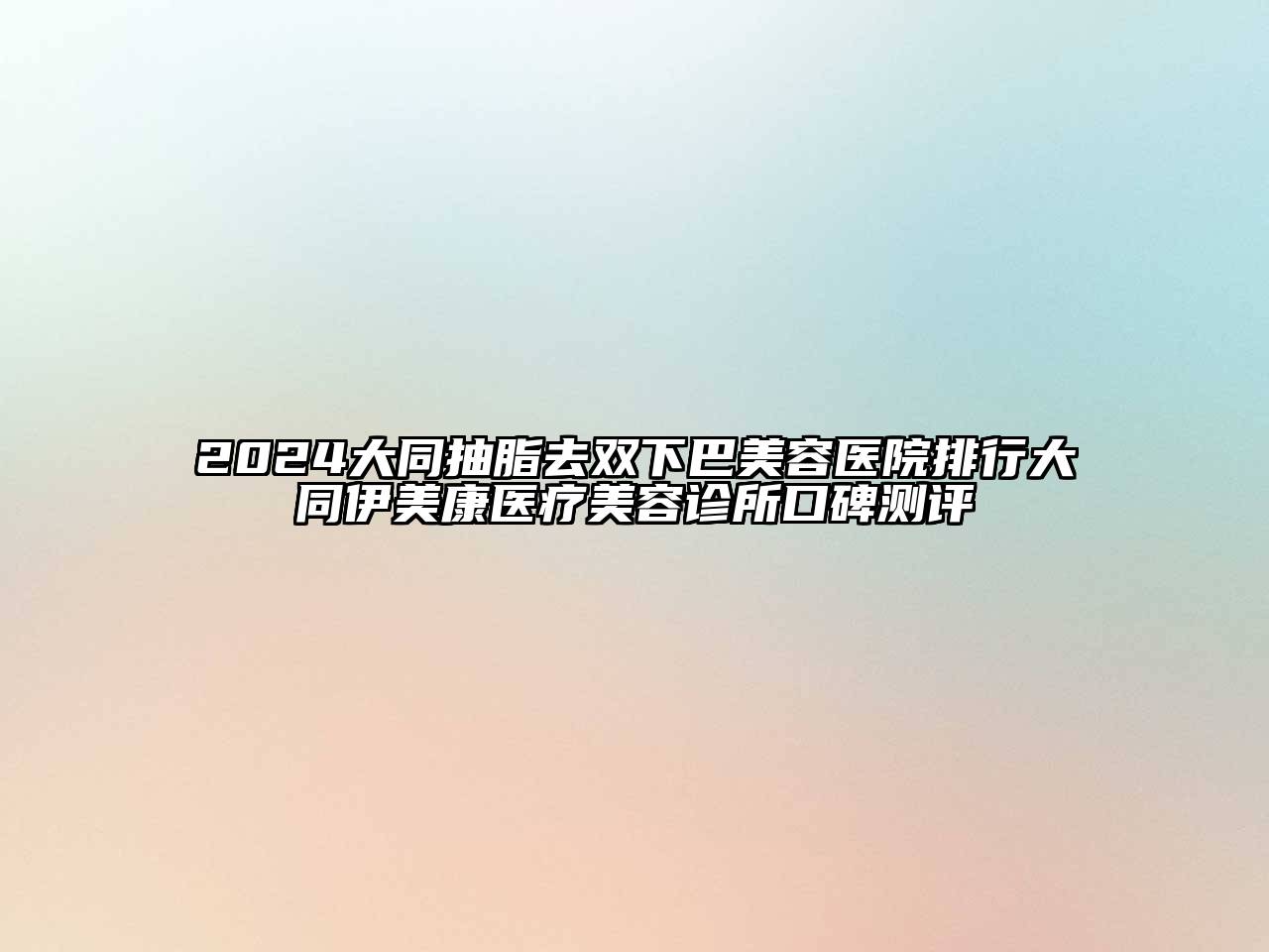 2024大同抽脂去双下巴美容医院排行大同伊美康医疗美容诊所口碑测评