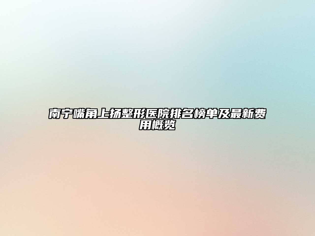 南宁嘴角上扬整形医院排名榜单及最新费用概览