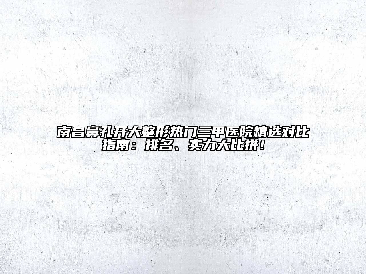 南昌鼻孔开大整形热门三甲医院精选对比指南：排名、实力大比拼！