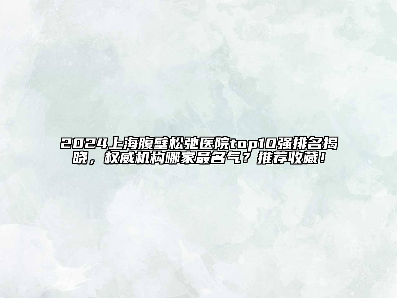 2024上海腹壁松弛医院top10强排名揭晓，权威机构哪家最名气？推荐收藏！