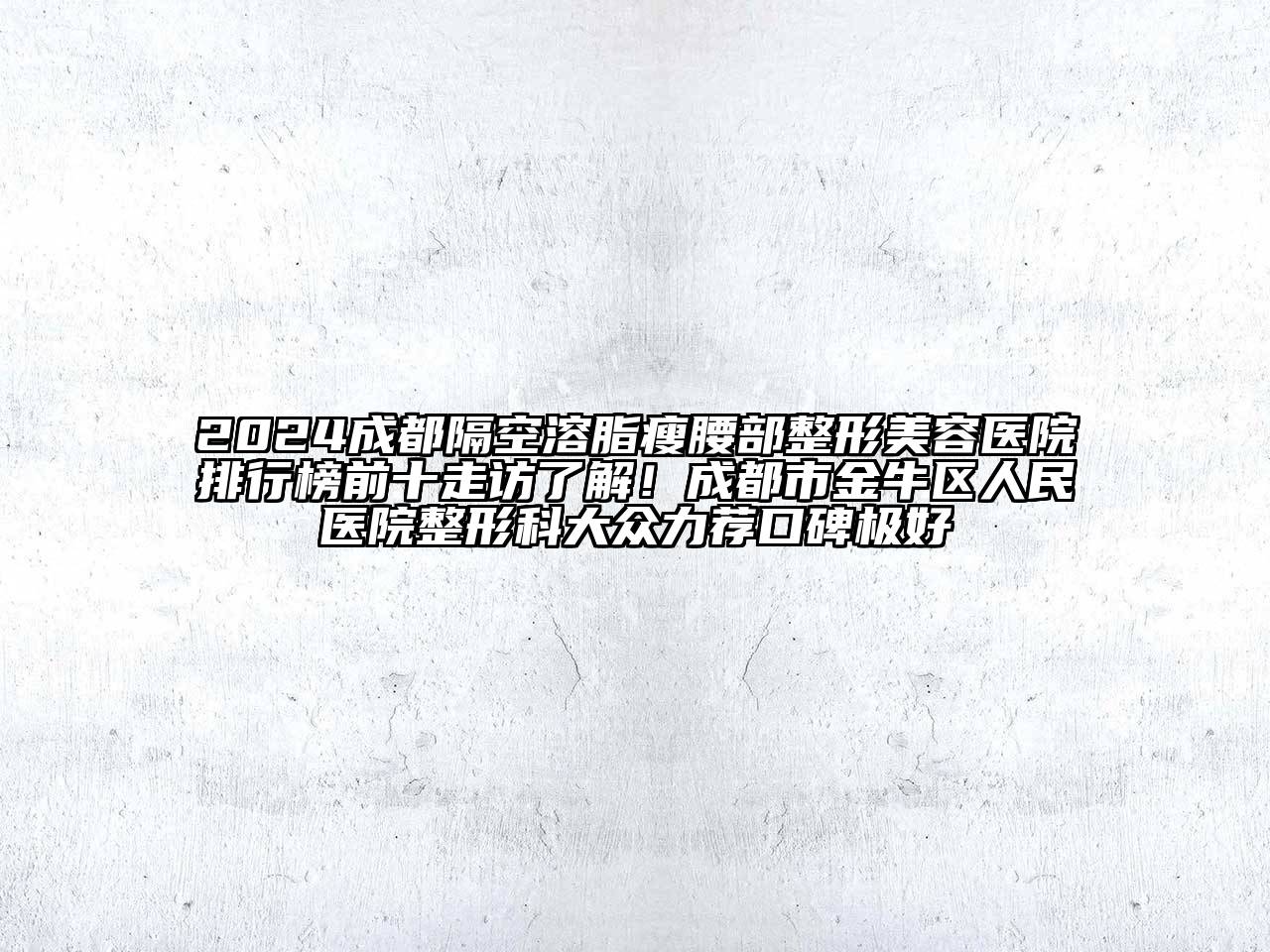 2024成都隔空溶脂瘦腰部整形美容医院排行榜前十走访了解！成都市金牛区人民医院整形科大众力荐口碑极好