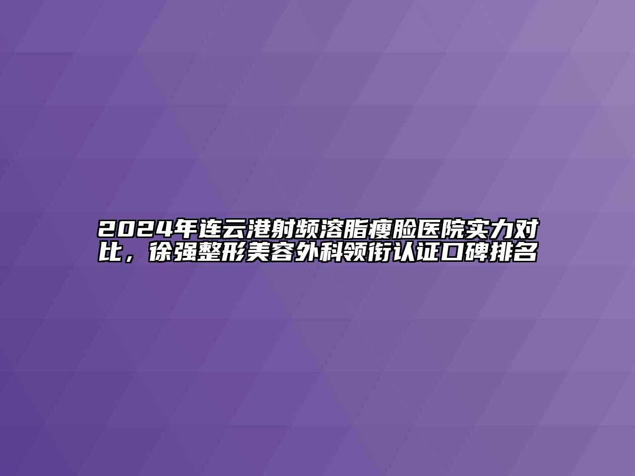 2024年连云港射频溶脂瘦脸医院实力对比，徐强整形美容外科领衔认证口碑排名