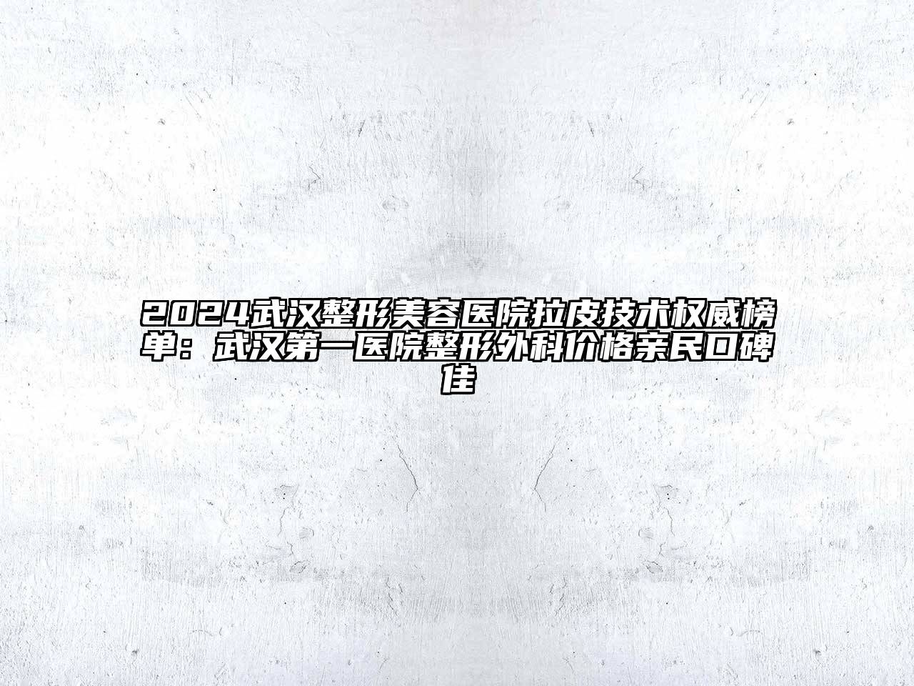 2024武汉整形美容医院拉皮技术权威榜单：武汉第一医院整形外科价格亲民口碑佳