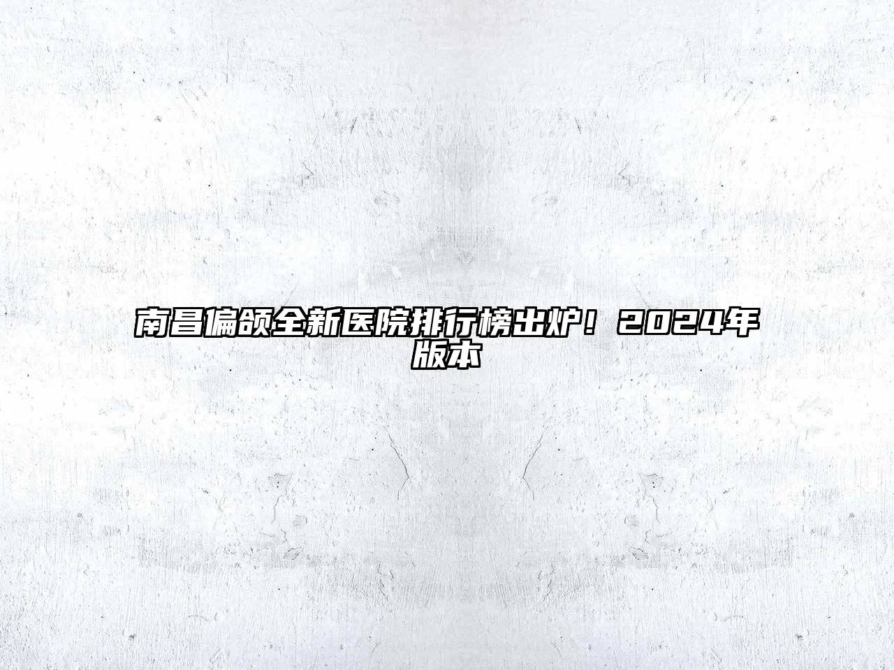 南昌偏颌全新医院排行榜出炉！2024年版本