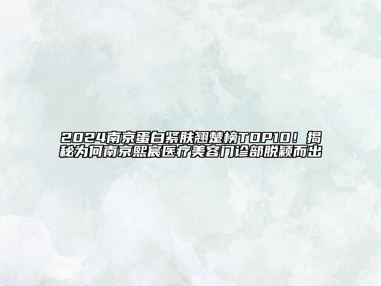 2024南京蛋白紧肤翘楚榜TOP10！揭秘为何南京熙宸医疗美容门诊部脱颖而出