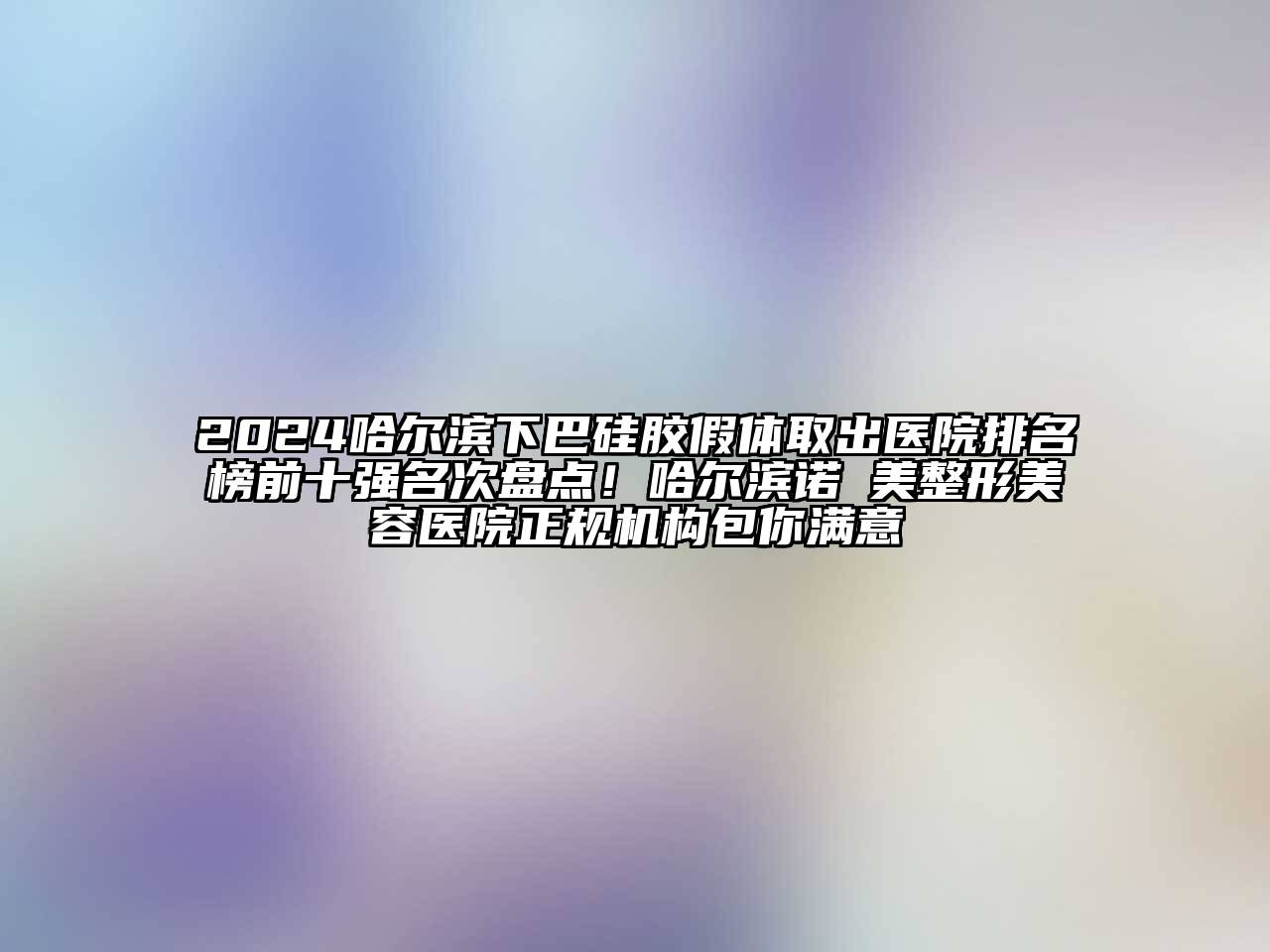 2024哈尔滨下巴硅胶假体取出医院排名榜前十强名次盘点！哈尔滨诺嬄美整形美容医院正规机构包你满意