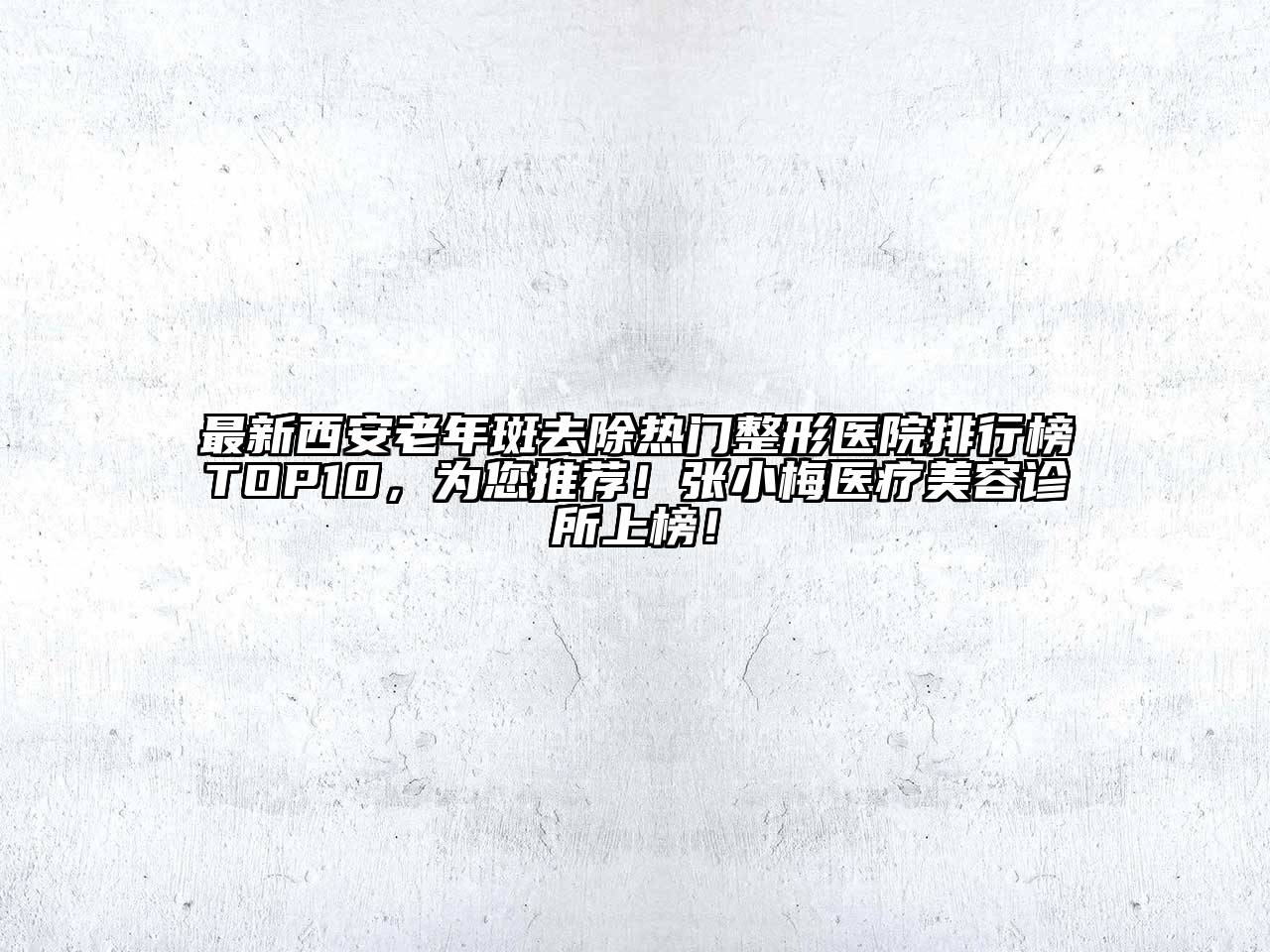 最新西安老年斑去除热门整形医院排行榜TOP10，为您推荐！张小梅医疗美容诊所上榜！