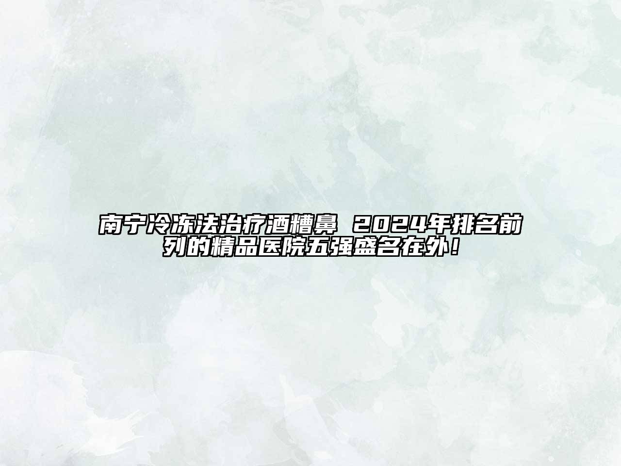 南宁冷冻法治疗酒糟鼻 2024年排名前列的精品医院五强盛名在外！