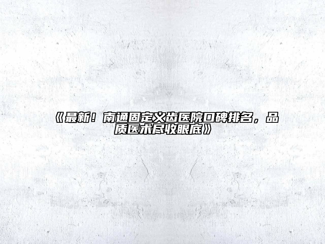 最新！南通固定义齿医院口碑排名，品质医术尽收眼底