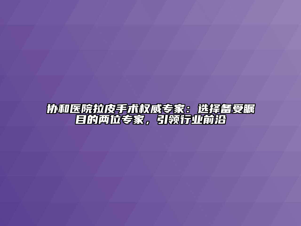 协和医院拉皮手术权威专家：选择备受瞩目的两位专家，引领行业前沿