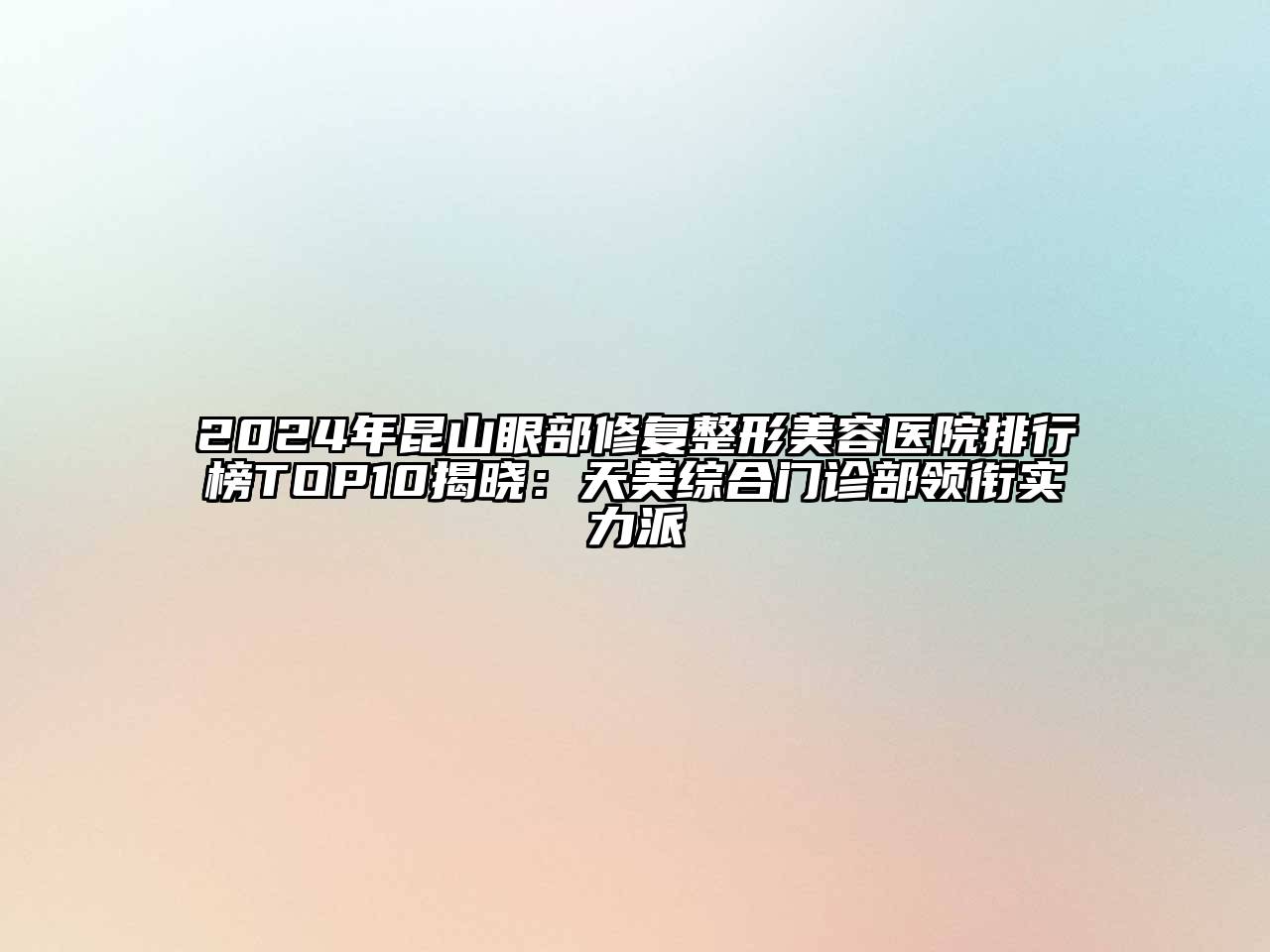 2024年昆山眼部修复整形美容医院排行榜TOP10揭晓：天美综合门诊部领衔实力派