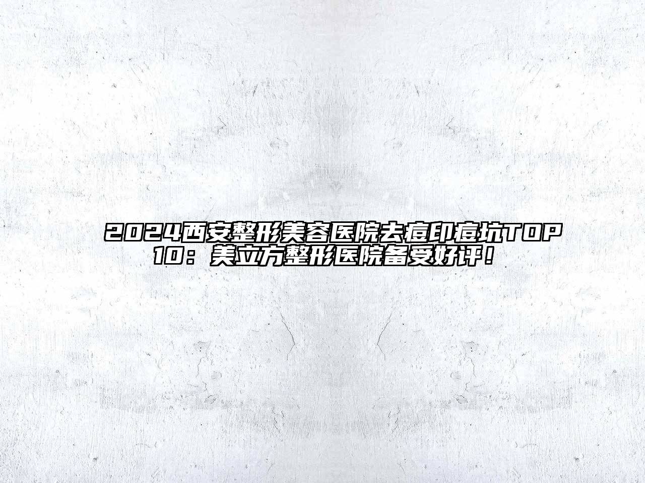 2024西安整形美容医院去痘印痘坑TOP10：美立方整形医院备受好评！