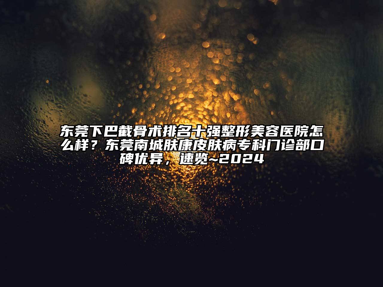 东莞下巴截骨术排名十强整形美容医院怎么样？东莞南城肤康皮肤病专科门诊部口碑优异，速览~2024
