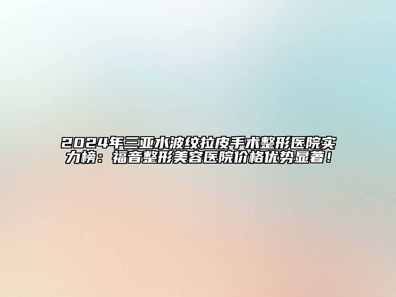 2024年三亚水波纹拉皮手术整形医院实力榜：福音整形美容医院价格优势显著！