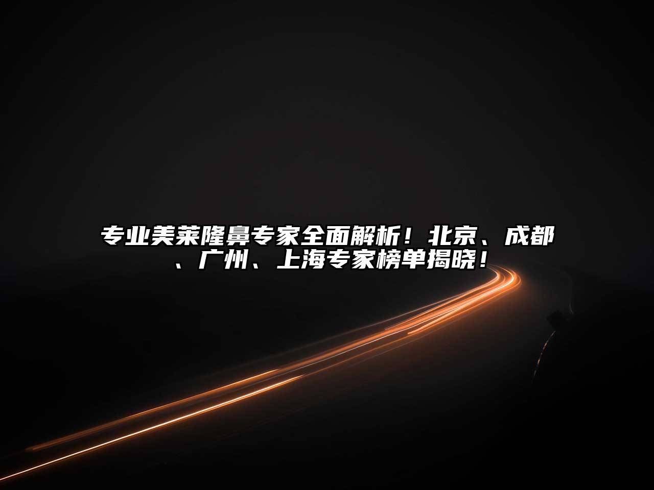 专业美莱隆鼻专家全面解析！北京、成都、广州、上海专家榜单揭晓！