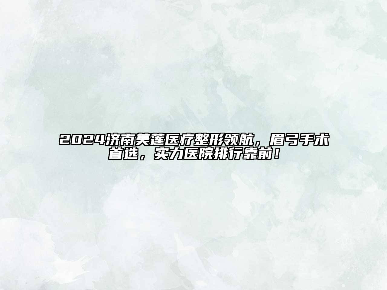2024济南美莲医疗整形领航，眉弓手术首选，实力医院排行靠前！