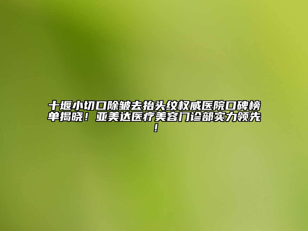 十堰小切口除皱去抬头纹权威医院口碑榜单揭晓！亚美达医疗美容门诊部实力领先！