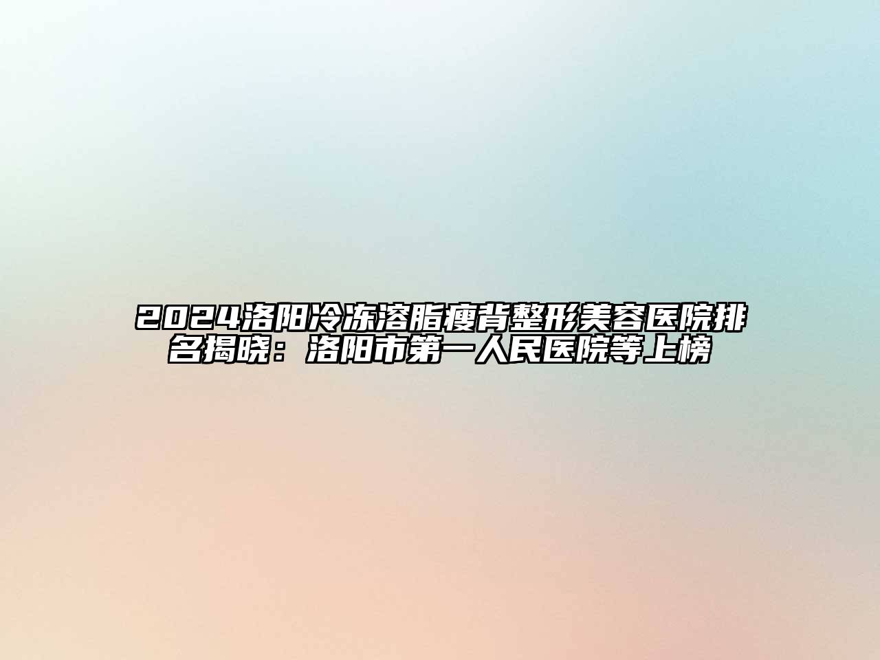 2024洛阳冷冻溶脂瘦背整形美容医院排名揭晓：洛阳市第一人民医院等上榜