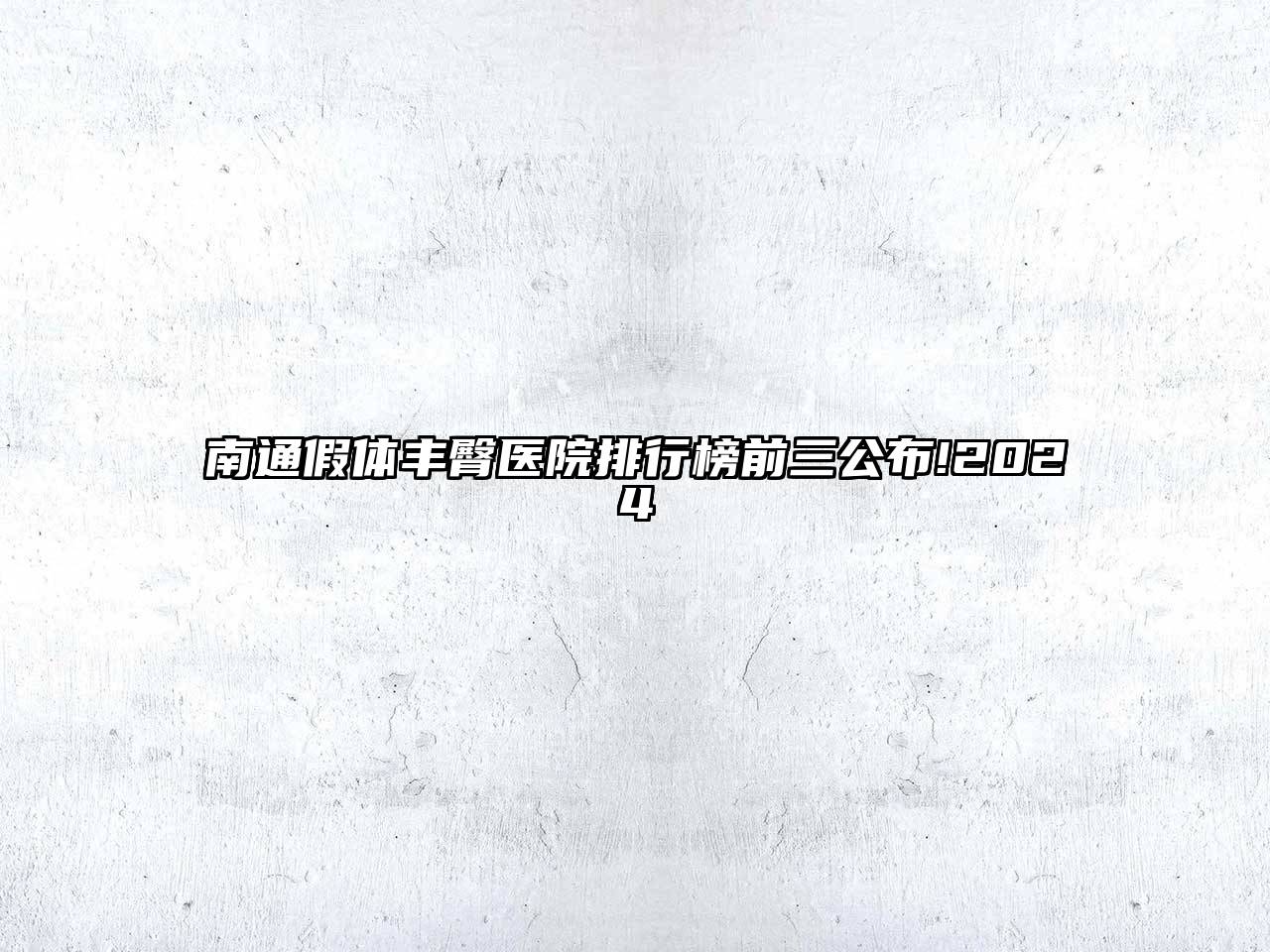 南通假体丰臀医院排行榜前三公布!2024