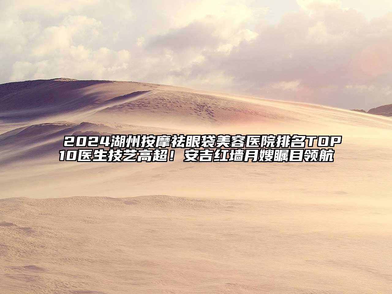 2024湖州按摩祛眼袋美容医院排名TOP10医生技艺高超！安吉红墙月嫂瞩目领航