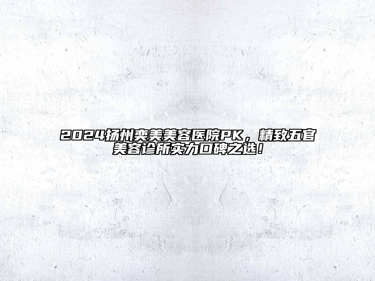 2024扬州奕美美容医院PK，精致五官美容诊所实力口碑之选！
