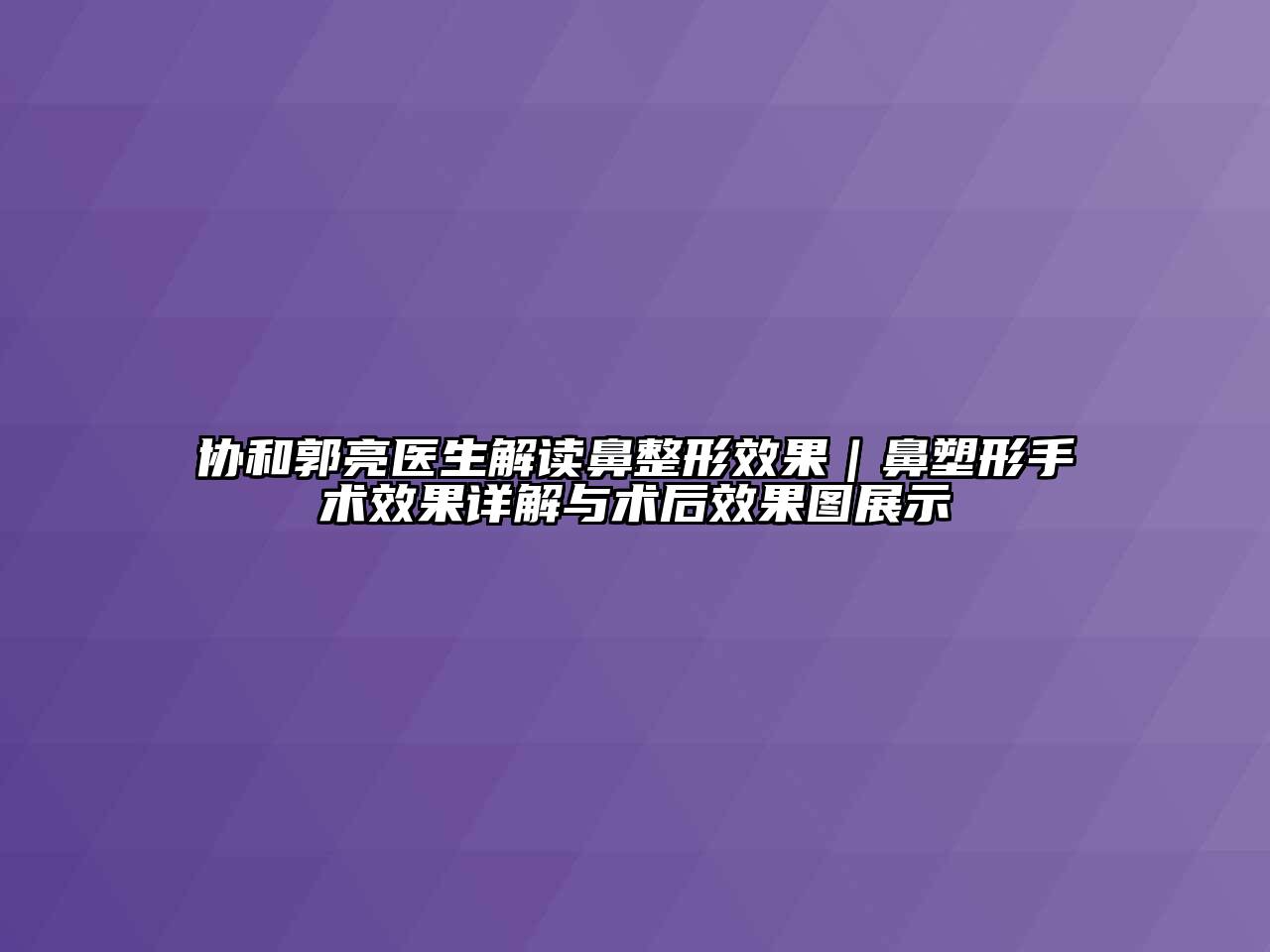 协和郭亮医生解读鼻整形效果｜鼻塑形手术效果详解与术后效果图展示