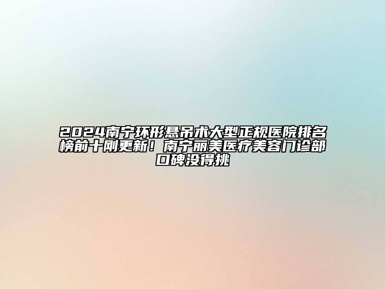 2024南宁环形悬吊术大型正规医院排名榜前十刚更新！南宁丽美医疗美容门诊部口碑没得挑