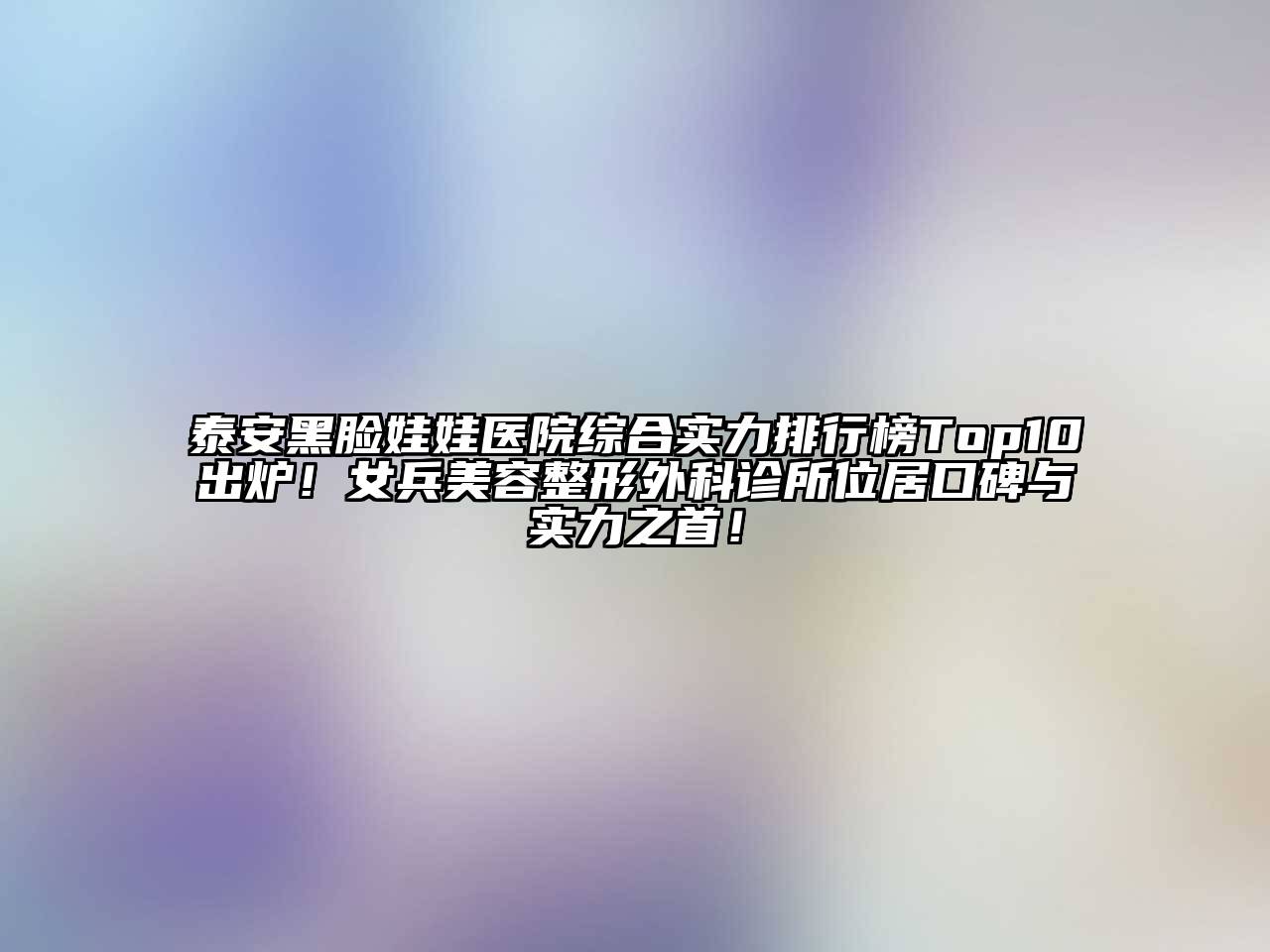 泰安黑脸娃娃医院综合实力排行榜Top10出炉！女兵美容整形外科诊所位居口碑与实力之首！