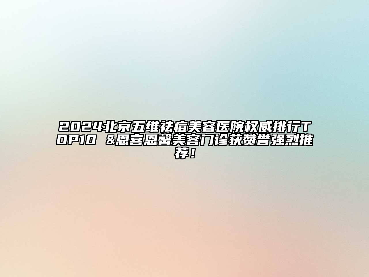 2024北京五维祛痘美容医院权威排行TOP10 &恩喜恩馨美容门诊获赞誉强烈推荐！
