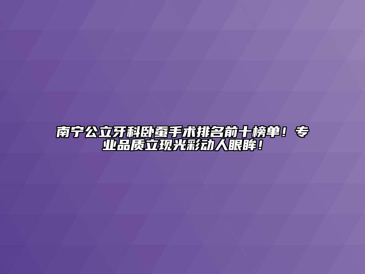南宁公立牙科卧蚕手术排名前十榜单！专业品质立现光彩动人眼眸！