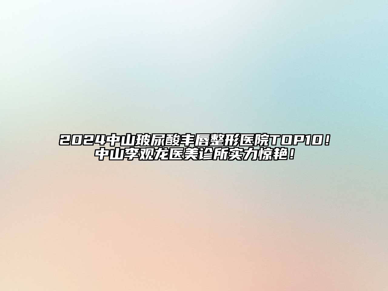 2024中山玻尿酸丰唇整形医院TOP10！中山李观龙医美诊所实力惊艳！