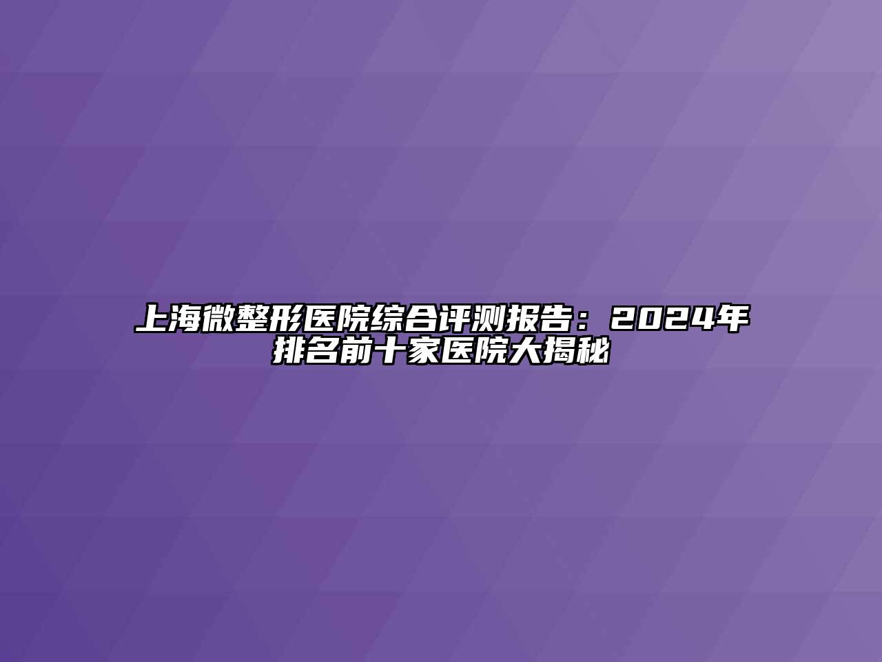上海微整形医院综合评测报告：2024年排名前十家医院大揭秘