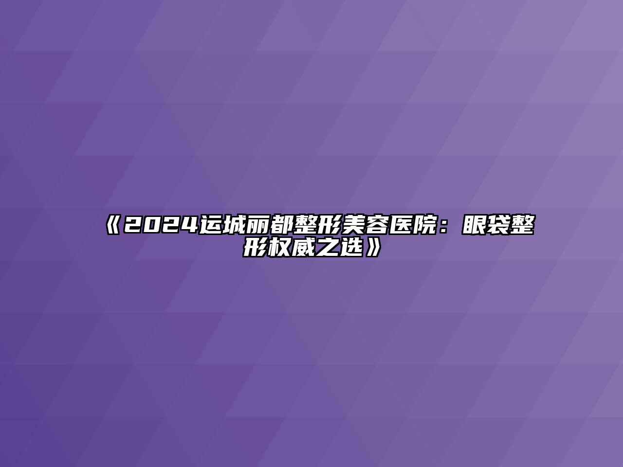 2024运城丽都整形美容医院：眼袋整形权威之选