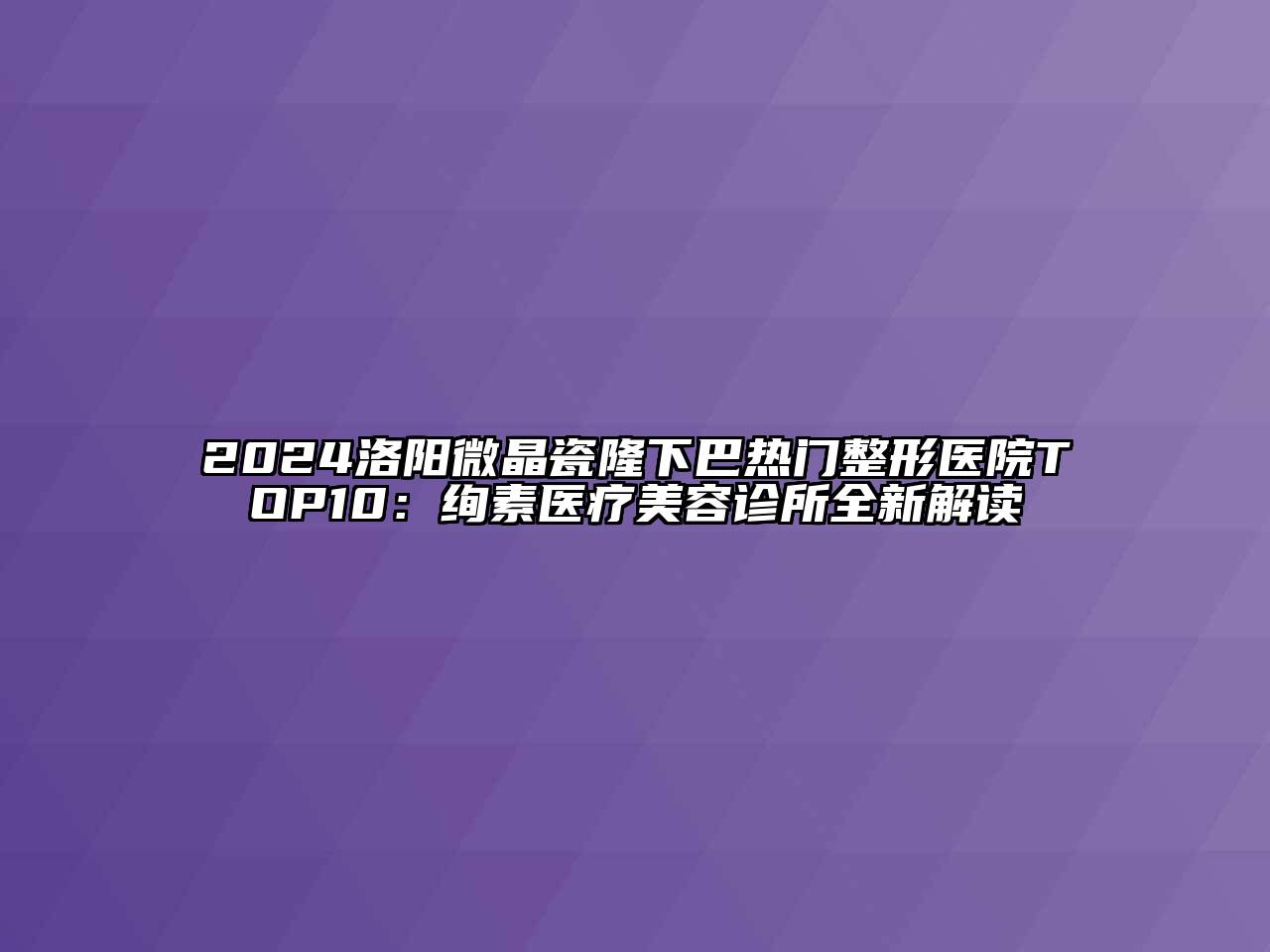 2024洛阳微晶瓷隆下巴热门整形医院TOP10：绚素医疗美容诊所全新解读