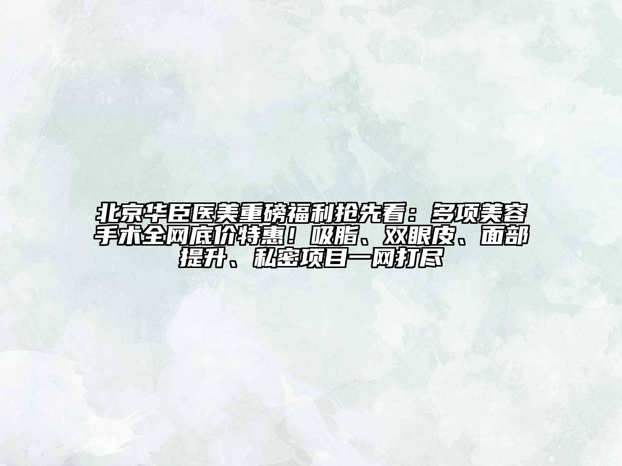 北京华臣医美重磅福利抢先看：多项美容手术全网底价特惠！吸脂、双眼皮、面部提升、私密项目一网打尽