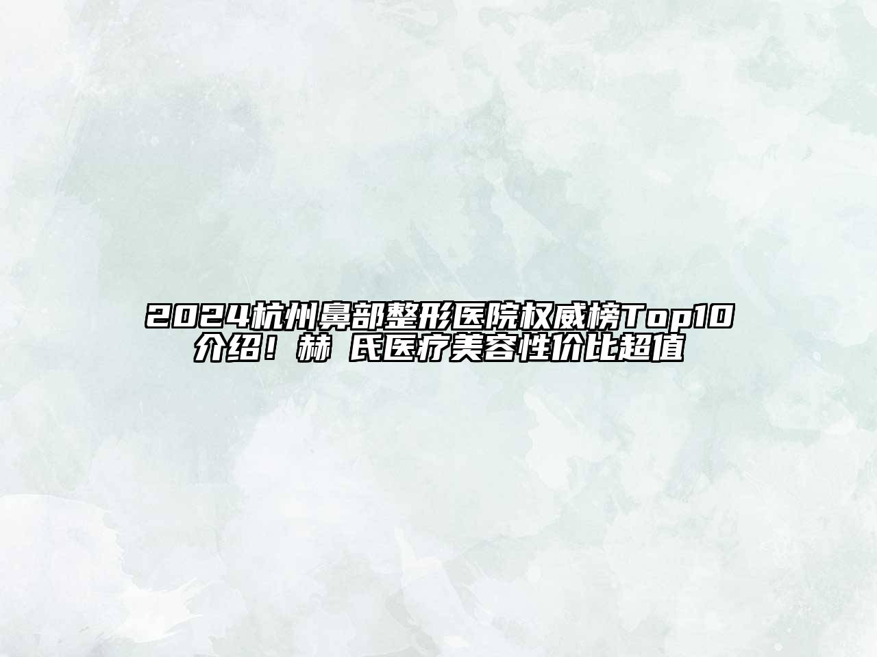 2024杭州鼻部整形医院权威榜Top10介绍！赫蘭氏医疗美容性价比超值